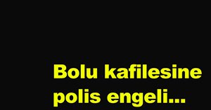 Bolu kafilesine polis engeli..