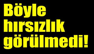 Böyle hırsızlık görülmedi...