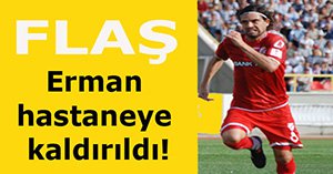 Erman hastaneye kaldırıldı!