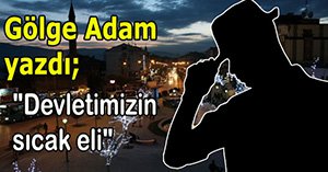 Gölge Adam yazdı; "Devletimizin sıcak eli"