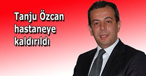 Tanju Özcan hastaneye kaldırıldı!