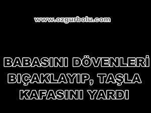 BABASINI DÖVENLERİ BIÇAKLAYIP, TAŞLA KAFASINI YARDI