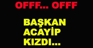 BAŞKAN BU KEZ ÇOK KIZDI