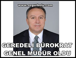 GEREDELİ BÜROKRAT GENEL MÜDÜR OLDU