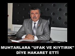 MUHTARLARA "UFAK VE KIYTIRIK" DİYE HAKARET ETTİ