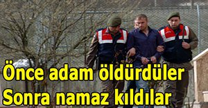 Önce adam öldürdüler, sonra namaz kıldılar
