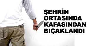 Şehrin ortasında kafasından bıçaklandı
