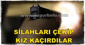 SİLAHLARI ÇEKİP, KIZ KAÇIRDILAR