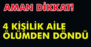 4 KİŞİLİK AİLE ÖLÜMDEN DÖNDÜ