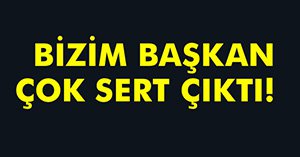 BAŞKAN'DAN SERT TEPKİ
