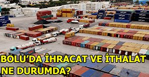 BOLU'DA İHRACAT VE İTHALAT'TA DÜŞÜŞ YAŞANIYOR