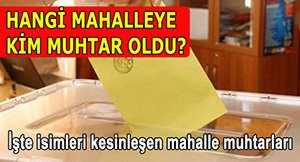 HANGİ MAHALLEYE KİM MUHTAR OLDU?