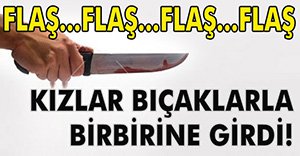 KIZLARIN KAVGASINDA BIÇAKLAR KONUŞTU!