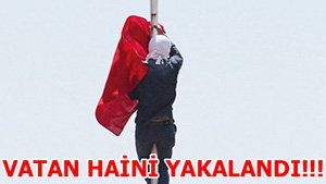 TÜRK BAYRAĞINI İNDİREN HAİN YAKALANDI!