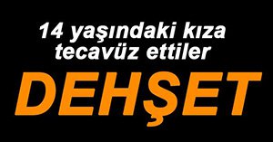 14 YAŞINDAKİ GENÇ KIZA TECAVÜZ ETTİLER