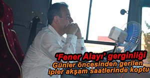 FENER ALAYI ÖNCESİNDE GERGİNLİK
