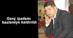 GENÇ İŞADAMI HASTANEYE KALDIRILDI
