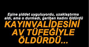 KAYINVALİDESİNİ AV TÜFEĞİYLE ÖLDÜRDÜ