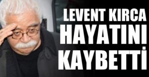 LEVENT KIRCA HAYATINI KAYBETTİ