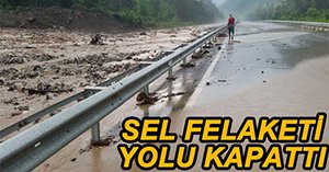 SEL FELAKETİ KARAYOLUNU KAPATTI