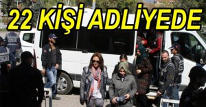 22 KİŞİ ADLİYEYE SEVK EDİLDİ