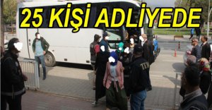 25 KİŞİ ADLİYEYE SEVK EDİLDİ