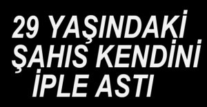 29 YAŞINDAKİ ŞAHIS İNTİHAR ETTİ