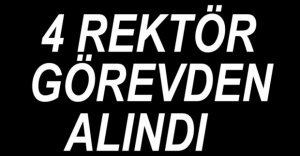 4 REKTÖR GÖREVDEN ALINDI