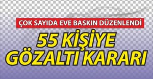 55 KİŞİ HAKKINDA GÖZALTI KARARI