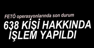 638 KİŞİ HAKKINDA İŞLEM YAPILDI