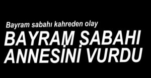 BAYRAM SABAHI ANNESİNİ VURDU