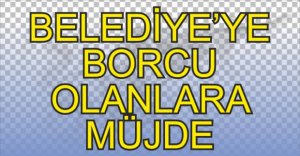 BELEDİYE'YE BORCU OLANLARA MÜJDE...