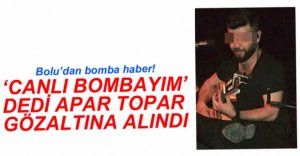 'BEN CANLI BOMBAYIM' DEDİ GÖZALTINA ALINDI
