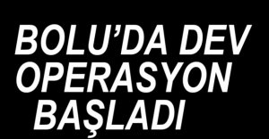 BOLU'DA BÜYÜK OPERASYON BAŞLADI