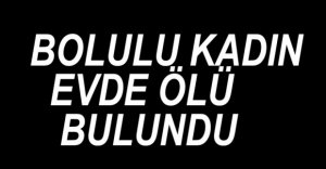 BOLULU KADIN EVDE ÖLÜ BULUNDU