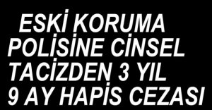 ESKİ KORUMA POLİSİNE CİNSEL TACİZ CEZASI