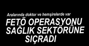 FETÖ OPERASYONU HASTANELERE SIÇRADI