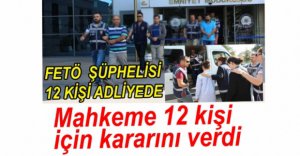 FETÖ OPERASYONUNDA 12 KİŞİ İÇİN KARAR VERİLDİ