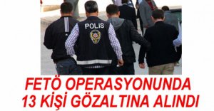FETÖ OPERASYONUNDA 13 KİŞİ GÖZALTINA ALINDI