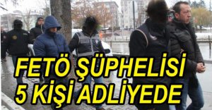 FETÖ OPERASYONUNDA 5 KİŞİ ADLİYEDE