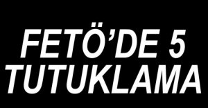 FETÖ OPERASYONUNDA 5 KİŞİ TUTUKLANDI
