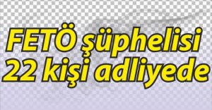 FETÖ ŞÜPHELİSİ 22 KİŞİ ADLİYEDE