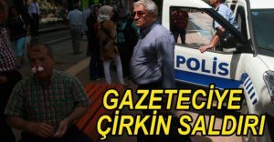 GAZETECİYE ÇİRKİN SALDIRI
