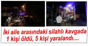 İKİ AİLE ARASINDA KAVGA, 1 KİŞİ ÖLDÜ 5 KİŞİ YARALANDI