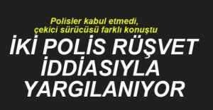 İKİ POLİS RÜŞVET İDDİASIYLA YARGILANIYOR