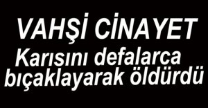 KARISINI DEFALARCA BIÇAKLAYARAK ÖLDÜRDÜ