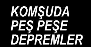 KOMŞUDA PEŞ PEŞE DEPREMLER...