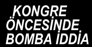 KONGRE ÖNCESİNE BOMBA İDDİA