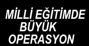MİLLİ EĞİTİMDE BÜYÜK OPERASYON