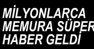 MİLYONLARCA MEMURA MÜJDELİ HABER